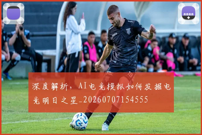深度解析,AI电竞模拟如何发掘电竞明日之星_20260707154555