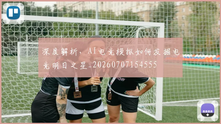 深度解析，AI电竞模拟如何发掘电竞明日之星_20260707154555